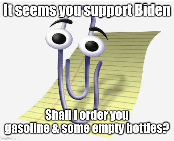 Microsoft Paperclip | It seems you support Biden Shall I order you gasoline & some empty bottles? | image tagged in microsoft paperclip | made w/ Imgflip meme maker