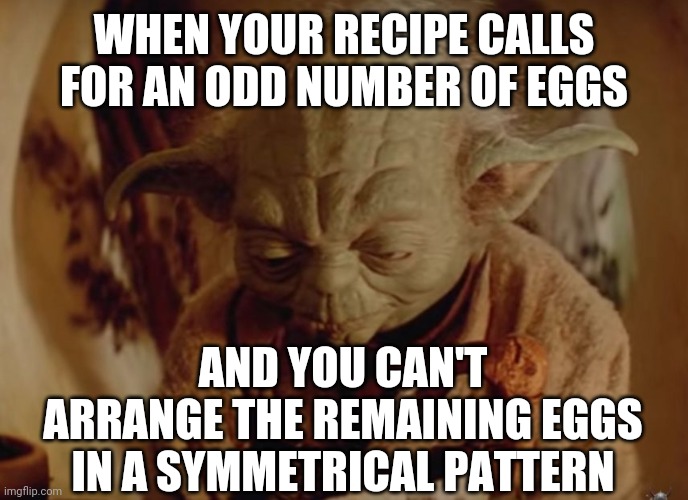 Sad Yoda | WHEN YOUR RECIPE CALLS FOR AN ODD NUMBER OF EGGS; AND YOU CAN'T ARRANGE THE REMAINING EGGS IN A SYMMETRICAL PATTERN | image tagged in sad yoda,AdviceAnimals | made w/ Imgflip meme maker