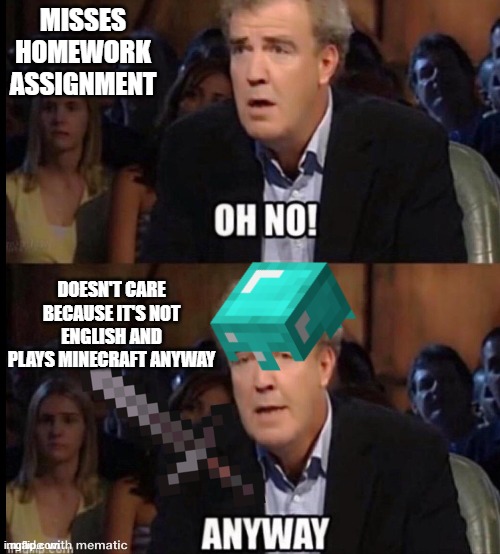 oop | MISSES HOMEWORK ASSIGNMENT; DOESN'T CARE BECAUSE IT'S NOT ENGLISH AND PLAYS MINECRAFT ANYWAY | image tagged in oh no anyway | made w/ Imgflip meme maker