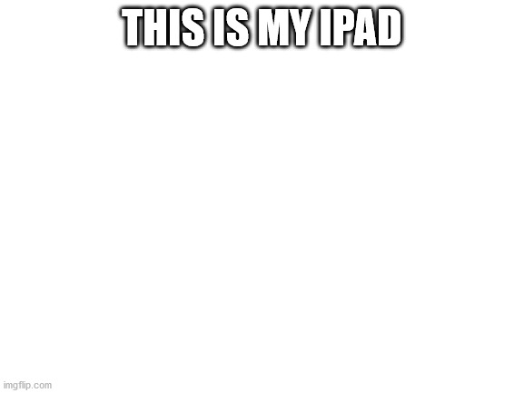 Blank White Template | THIS IS MY IPAD | image tagged in blank white template | made w/ Imgflip meme maker