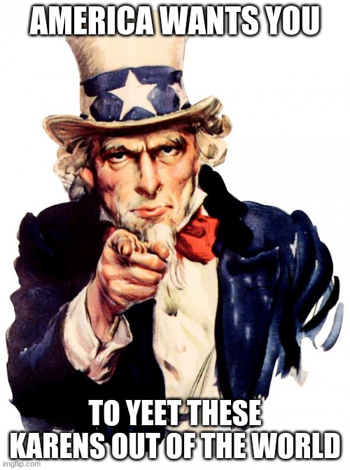karens... they suck | AMERICA WANTS YOU; TO YEET THESE KARENS OUT OF THE WORLD | image tagged in memes,uncle sam | made w/ Imgflip meme maker