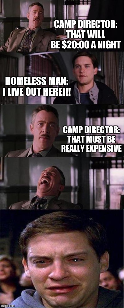 Peter Parker Cry Meme | CAMP DIRECTOR: THAT WILL BE $20:00 A NIGHT; HOMELESS MAN: I LIVE OUT HERE!!! CAMP DIRECTOR: THAT MUST BE REALLY EXPENSIVE | image tagged in memes,peter parker cry | made w/ Imgflip meme maker
