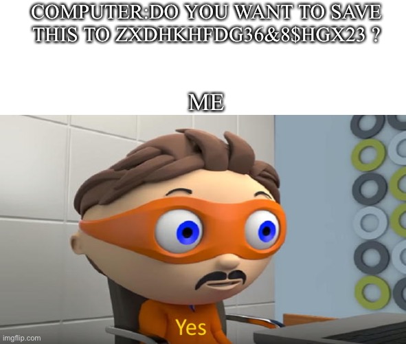 Y e s | COMPUTER:DO YOU WANT TO SAVE THIS TO ZXDHKHFDG36&8$HGX23 ? ME | image tagged in yes,memes | made w/ Imgflip meme maker