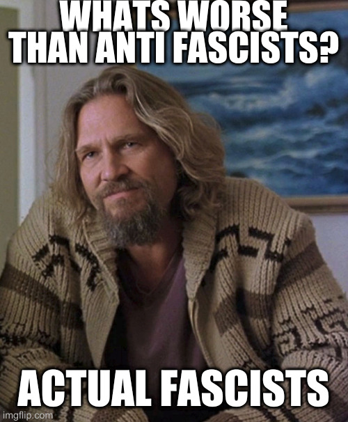 opinion | WHATS WORSE THAN ANTI FASCISTS? ACTUAL FASCISTS | image tagged in opinion | made w/ Imgflip meme maker