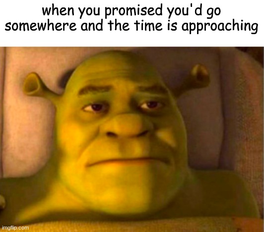 when you promised you'd go somewhere and the time is approaching | made w/ Imgflip meme maker