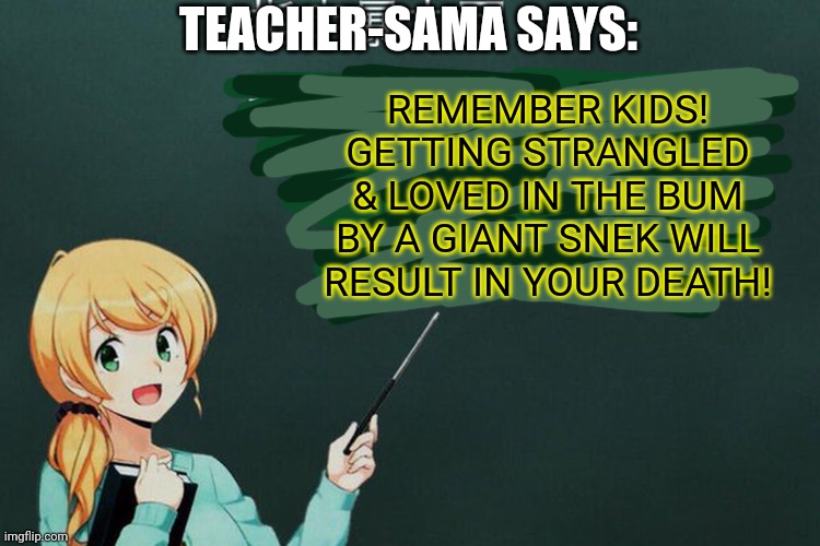 TEACHER-SAMA SAYS: REMEMBER KIDS! GETTING STRANGLED & LOVED IN THE BUM BY A GIANT SNEK WILL RESULT IN YOUR DEATH! | made w/ Imgflip meme maker