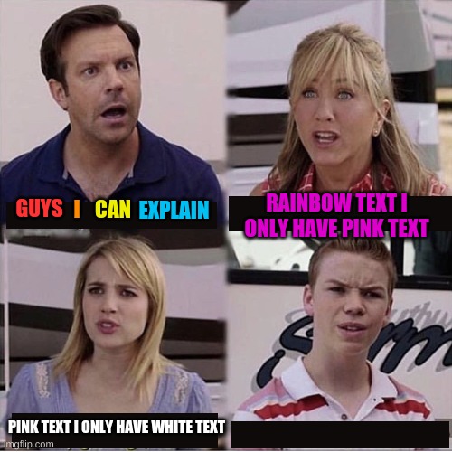 You guys have text? | RAINBOW TEXT I ONLY HAVE PINK TEXT; I; EXPLAIN; CAN; GUYS; PINK TEXT I ONLY HAVE WHITE TEXT | image tagged in hehe | made w/ Imgflip meme maker