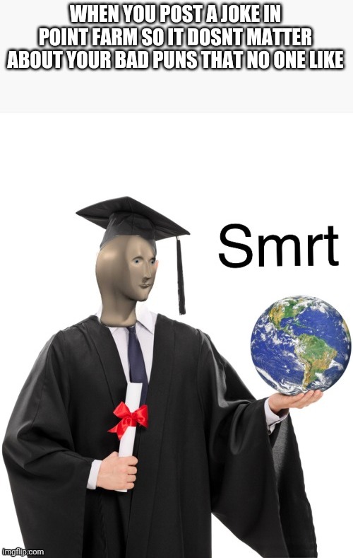 smrt | WHEN YOU POST A JOKE IN POINT FARM SO IT DOSNT MATTER ABOUT YOUR BAD PUNS THAT NO ONE LIKE | image tagged in meme man smrt | made w/ Imgflip meme maker