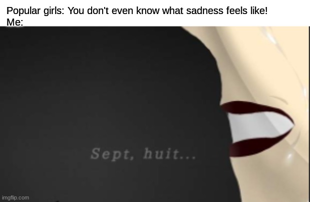 Popular girls: You don't even know what sadness feels like!
Me: | made w/ Imgflip meme maker