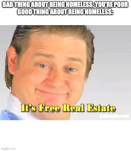 Well, it's not wrong | BAD THING ABOUT BEING HOMELESS: YOU'RE POOR
GOOD THING ABOUT BEING HOMELESS: | image tagged in it's free real estate,homeless | made w/ Imgflip meme maker