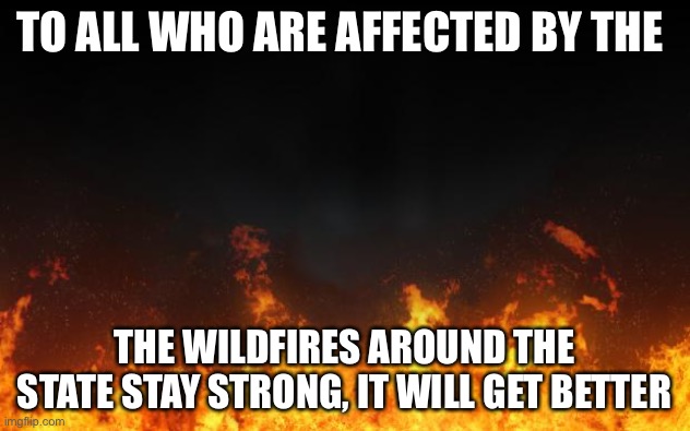 fire | TO ALL WHO ARE AFFECTED BY THE; THE WILDFIRES AROUND THE STATE STAY STRONG, IT WILL GET BETTER | image tagged in fire | made w/ Imgflip meme maker