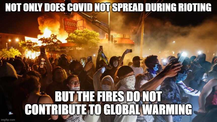 RiotersNoDistancing | NOT ONLY DOES COVID NOT SPREAD DURING RIOTING; BUT THE FIRES DO NOT CONTRIBUTE TO GLOBAL WARMING | image tagged in riotersnodistancing | made w/ Imgflip meme maker