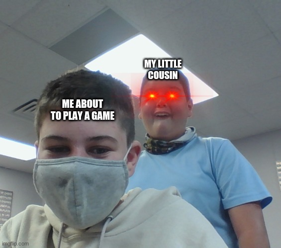 little cousin | MY LITTLE COUSIN; ME ABOUT TO PLAY A GAME | image tagged in memes | made w/ Imgflip meme maker