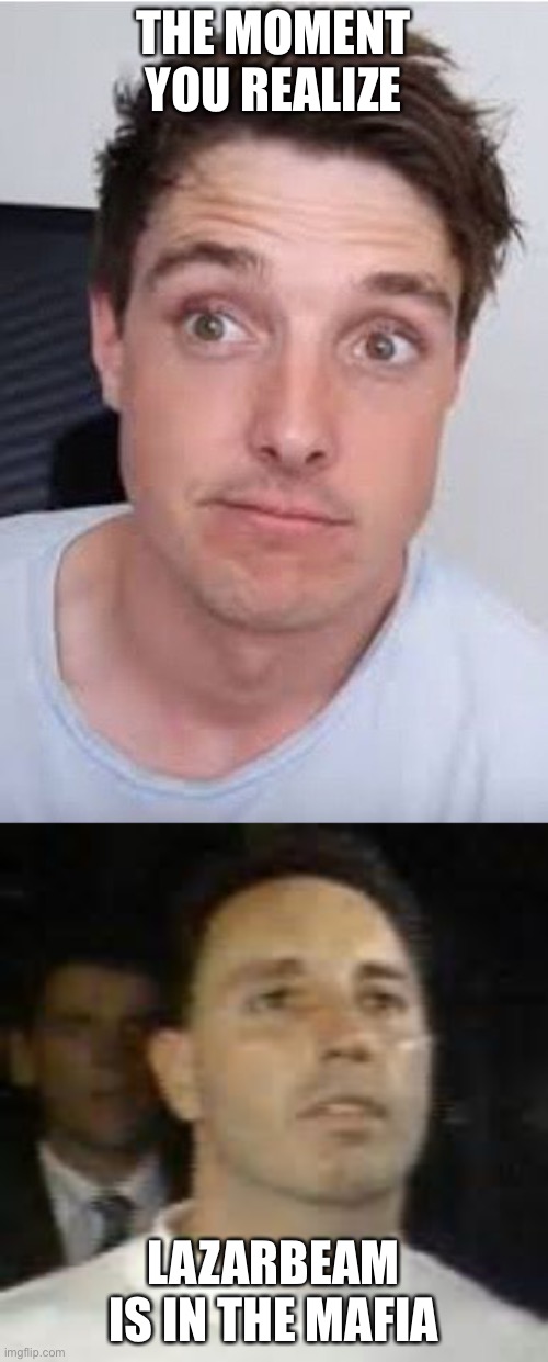 Lazar beam is in the mafia??????? | THE MOMENT YOU REALIZE; LAZARBEAM IS IN THE MAFIA | image tagged in funny | made w/ Imgflip meme maker