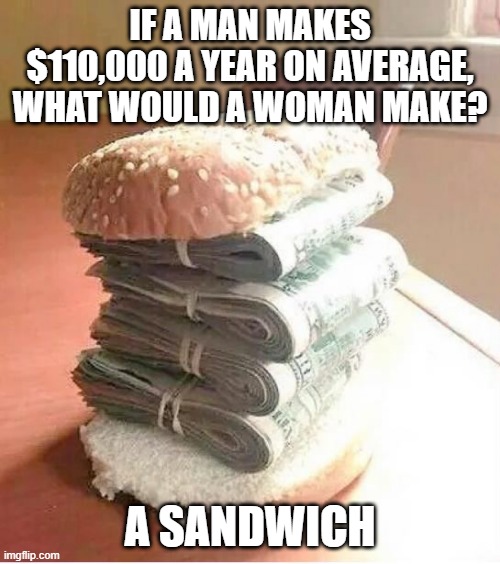 A Woman's Worth | IF A MAN MAKES $110,000 A YEAR ON AVERAGE, WHAT WOULD A WOMAN MAKE? A SANDWICH | image tagged in money sandwich | made w/ Imgflip meme maker