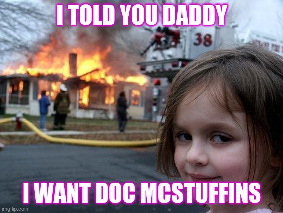 Disaster Girl Meme | I TOLD YOU DADDY; I WANT DOC MCSTUFFINS | image tagged in memes,disaster girl | made w/ Imgflip meme maker