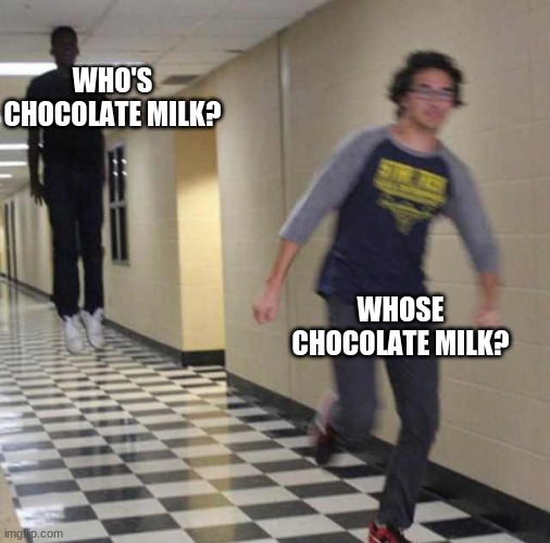 floating boy chasing running boy | WHO'S CHOCOLATE MILK? WHOSE CHOCOLATE MILK? | image tagged in floating boy chasing running boy | made w/ Imgflip meme maker