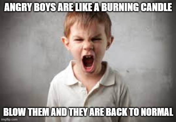 Angry Boys | ANGRY BOYS ARE LIKE A BURNING CANDLE; BLOW THEM AND THEY ARE BACK TO NORMAL | image tagged in angry boy | made w/ Imgflip meme maker