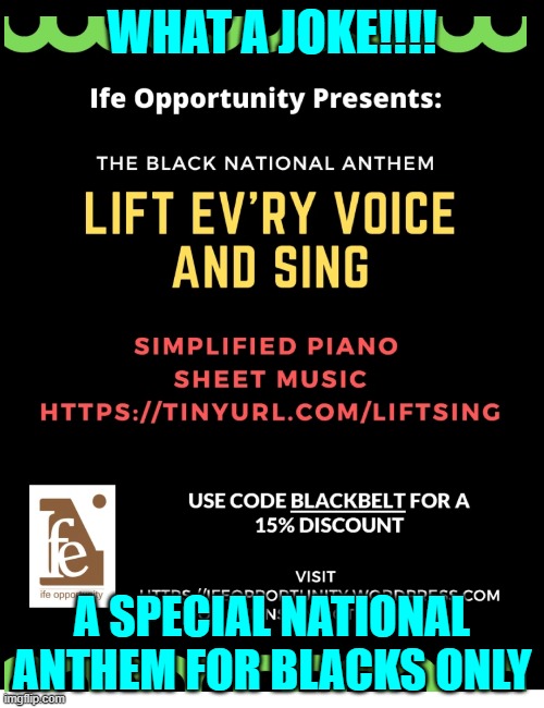 ARE WE GOING BACK TO SEPARATE BATHROOMS AND WATER FOUNTAINS? | WHAT A JOKE!!!! A SPECIAL NATIONAL ANTHEM FOR BLACKS ONLY | image tagged in black national anthem,insanity,liberal hypocrisy,hypocrites | made w/ Imgflip meme maker