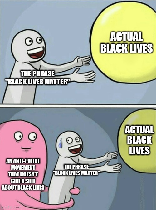 Running Away Balloon | ACTUAL BLACK LIVES; THE PHRASE "BLACK LIVES MATTER"; ACTUAL BLACK LIVES; AN ANTI-POLICE MOVEMENT THAT DOESN'T GIVE A SHIT ABOUT BLACK LIVES; THE PHRASE "BLACK LIVES MATTER" | image tagged in memes,running away balloon | made w/ Imgflip meme maker