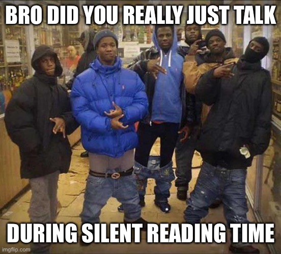 Gangster pants  | BRO DID YOU REALLY JUST TALK; DURING SILENT READING TIME | image tagged in gangster pants | made w/ Imgflip meme maker