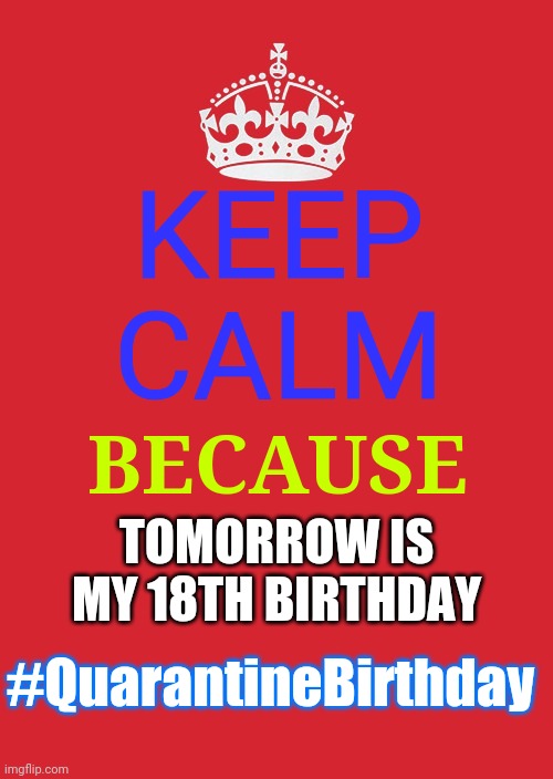 Happy Birthday Meme | KEEP CALM; BECAUSE; TOMORROW IS MY 18TH BIRTHDAY; #QuarantineBirthday | image tagged in memes,keep calm and carry on red | made w/ Imgflip meme maker