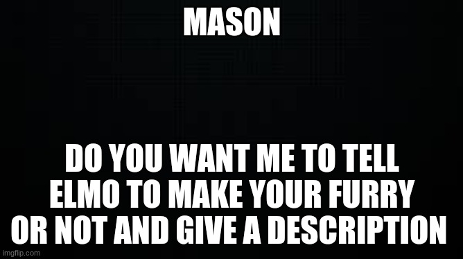 black | MASON; DO YOU WANT ME TO TELL ELMO TO MAKE YOUR FURRY OR NOT AND GIVE A DESCRIPTION | image tagged in black | made w/ Imgflip meme maker