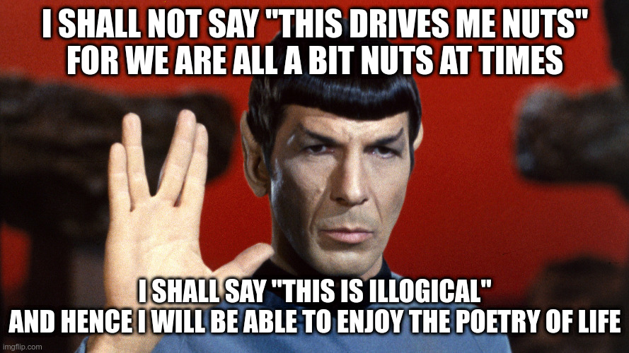 nonperjorative language | I SHALL NOT SAY "THIS DRIVES ME NUTS"
FOR WE ARE ALL A BIT NUTS AT TIMES; I SHALL SAY "THIS IS ILLOGICAL"
AND HENCE I WILL BE ABLE TO ENJOY THE POETRY OF LIFE | image tagged in ableism,disability,disability rights | made w/ Imgflip meme maker