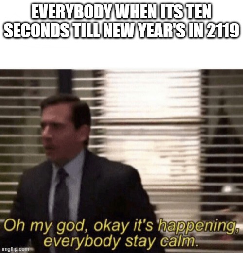 Every 100 years... | EVERYBODY WHEN ITS TEN SECONDS TILL NEW YEAR'S IN 2119 | image tagged in oh my god okay it's happening everybody stay calm | made w/ Imgflip meme maker