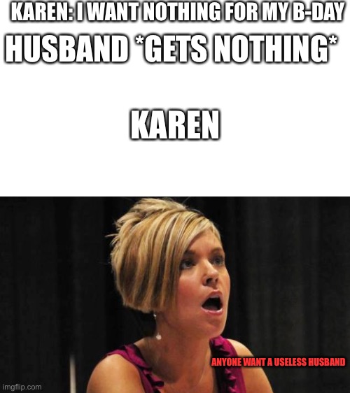 every day, we stray further... from god | KAREN: I WANT NOTHING FOR MY B-DAY; HUSBAND *GETS NOTHING*; KAREN; ANYONE WANT A USELESS HUSBAND | image tagged in counterfeit karen | made w/ Imgflip meme maker