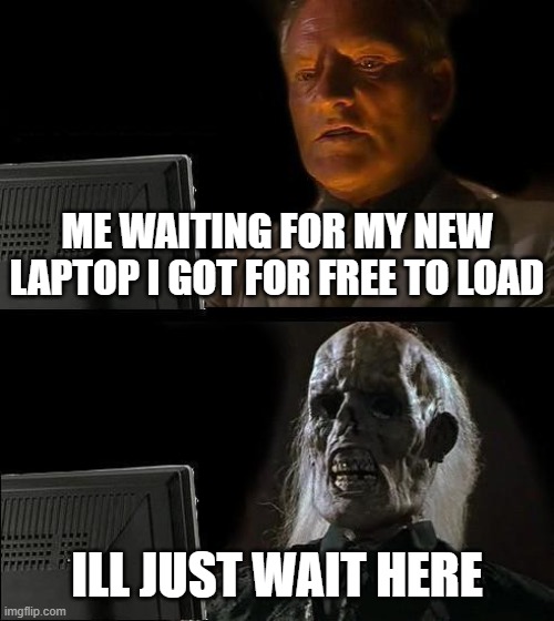 Ill just wait here | ME WAITING FOR MY NEW LAPTOP I GOT FOR FREE TO LOAD; ILL JUST WAIT HERE | image tagged in memes,i'll just wait here | made w/ Imgflip meme maker