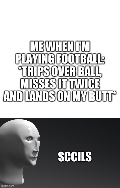 ME WHEN I'M PLAYING FOOTBALL: *TRIPS OVER BALL, MISSES IT TWICE AND LANDS ON MY BUTT*; SCCILS | image tagged in sccils | made w/ Imgflip meme maker