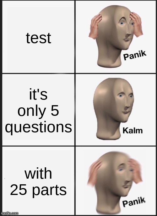 Panik Kalm Panik Meme | test; it's only 5 questions; with 25 parts | image tagged in memes,panik kalm panik | made w/ Imgflip meme maker