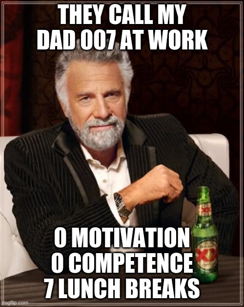 The Most Interesting Man In The World Meme | THEY CALL MY DAD 007 AT WORK; 0 MOTIVATION
0 COMPETENCE
7 LUNCH BREAKS | image tagged in memes,the most interesting man in the world | made w/ Imgflip meme maker