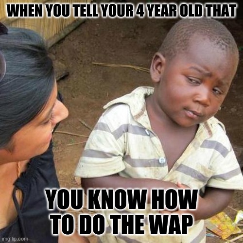 tiktok | WHEN YOU TELL YOUR 4 YEAR OLD THAT; YOU KNOW HOW TO DO THE WAP | image tagged in memes,third world skeptical kid | made w/ Imgflip meme maker