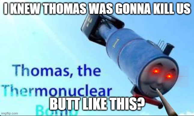 we dye | I KNEW THOMAS WAS GONNA KILL US; BUTT LIKE THIS? | image tagged in goodbye | made w/ Imgflip meme maker