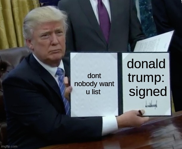 Trump Bill Signing Meme | dont nobody want u list; donald trump:  signed | image tagged in memes,trump bill signing | made w/ Imgflip meme maker