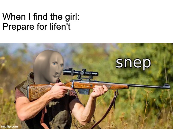 snep | When I find the girl: 
Prepare for lifen't | image tagged in snep | made w/ Imgflip meme maker