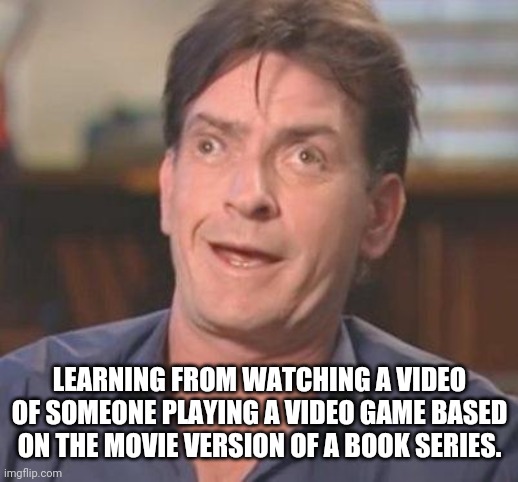 Charlie Sheen DERP | LEARNING FROM WATCHING A VIDEO OF SOMEONE PLAYING A VIDEO GAME BASED ON THE MOVIE VERSION OF A BOOK SERIES. | image tagged in charlie sheen derp | made w/ Imgflip meme maker