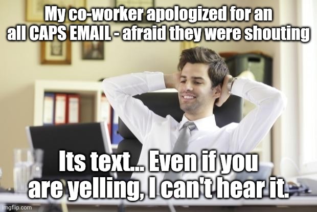 People who shout with CAP LOCKS | My co-worker apologized for an all CAPS EMAIL - afraid they were shouting; Its text... Even if you are yelling, I can't hear it. | image tagged in happy office worker | made w/ Imgflip meme maker