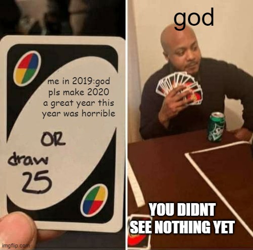 uno draw 25 cards | god; me in 2019:god pls make 2020 a great year this year was horrible; YOU DIDNT SEE NOTHING YET | image tagged in memes,uno draw 25 cards,funny,uno | made w/ Imgflip meme maker