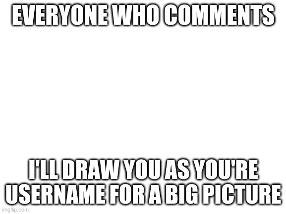 :) | EVERYONE WHO COMMENTS; I'LL DRAW YOU AS YOU'RE USERNAME FOR A BIG PICTURE | image tagged in blank white template,drawing,username | made w/ Imgflip meme maker