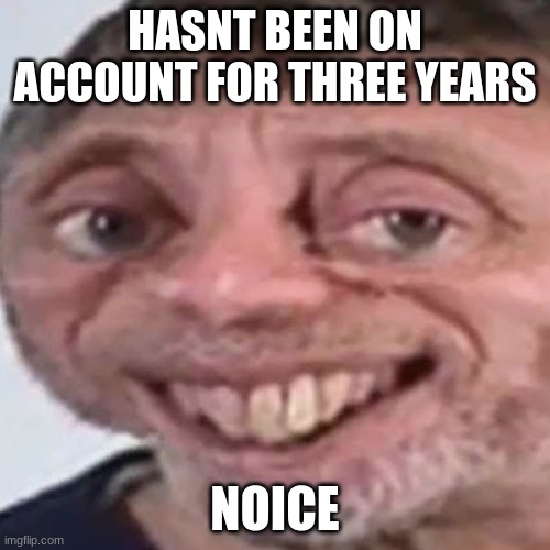 Glad im back | HASNT BEEN ON ACCOUNT FOR THREE YEARS; NOICE | image tagged in noice | made w/ Imgflip meme maker