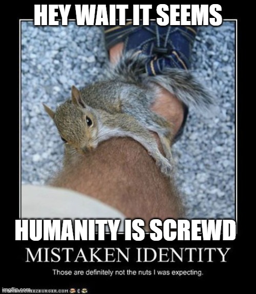 by bitch | HEY WAIT IT SEEMS; HUMANITY IS SCREWD | image tagged in cripiling | made w/ Imgflip meme maker