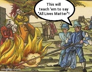 Modern Marxists | This will teach 'em to say "All Lives Matter"! | image tagged in the burning times,antifa,black lives matter,democratic socialism,marxists,social justice warrior | made w/ Imgflip meme maker