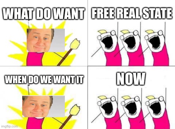 What Do We Want Meme |  WHAT DO WANT; FREE REAL STATE; NOW; WHEN DO WE WANT IT | image tagged in memes,what do we want | made w/ Imgflip meme maker