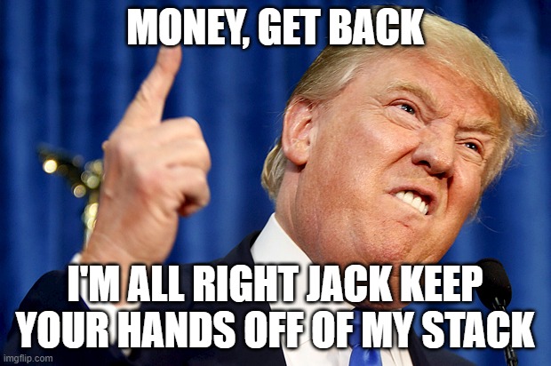 Donald Trump | MONEY, GET BACK; I'M ALL RIGHT JACK KEEP YOUR HANDS OFF OF MY STACK | image tagged in donald trump | made w/ Imgflip meme maker