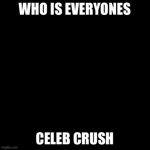 Plain Black Template | WHO IS EVERYONES; CELEB CRUSH | image tagged in plain black template | made w/ Imgflip meme maker