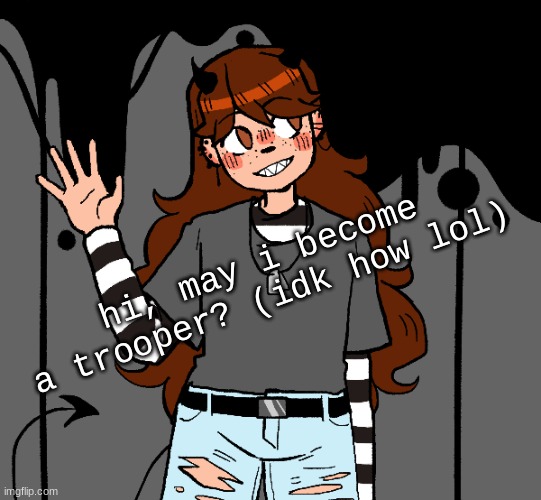 GirlOfRays hai | hi, may i become a trooper? (idk how lol) | image tagged in girlofrays hai | made w/ Imgflip meme maker