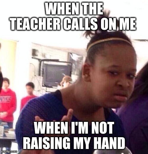 Black Girl Wat | WHEN THE TEACHER CALLS ON ME; WHEN I'M NOT RAISING MY HAND | image tagged in memes,black girl wat | made w/ Imgflip meme maker